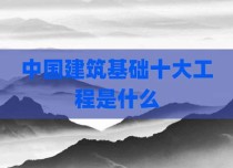 中国建筑基础十大工程是什么