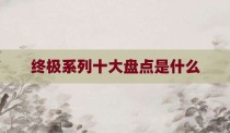 终极系列十大盘点是什么