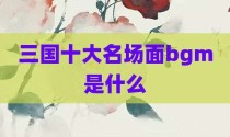 三国十大名场面bgm是什么