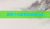 曼联十大绝杀球集锦下载