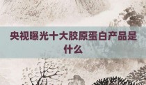 央视曝光十大胶原蛋白产品是什么