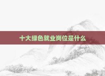 十大绿色就业岗位是什么