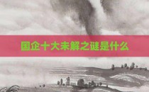 国企十大未解之谜是什么