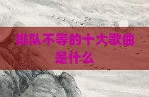 排队不等的十大歌曲是什么