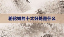 骆驼奶的十大好处是什么