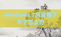 windows 7浏览器下不了怎么办