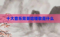 十大音乐背景哈喽歌是什么