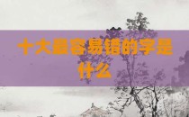 十大最容易错的字是什么