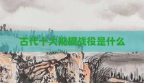 古代十大规模战役是什么