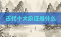 古代十大象征是什么