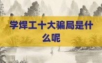 学焊工十大骗局是什么呢
