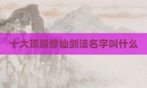 十大顶级修仙剑法名字叫什么
