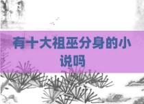 有十大祖巫分身的小说吗