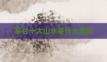 茅台十大山水是什么酒质