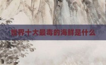 世界十大最毒的海鲜是什么
