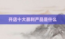 开店十大暴利产品是什么