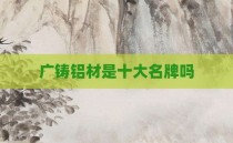 广铸铝材是十大名牌吗