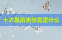 十大兽角类恐龙是什么
