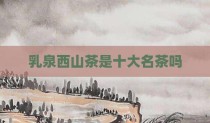 乳泉西山茶是十大名茶吗