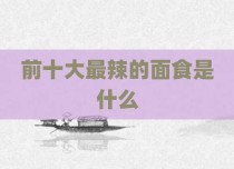 前十大最辣的面食是什么
