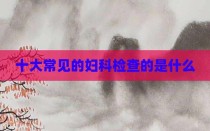 十大常见的妇科检查的是什么
