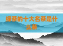 绿茶的十大名茶是什么茶