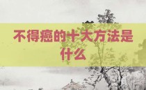 不得癌的十大方法是什么