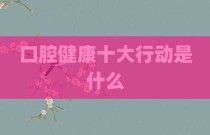 口腔健康十大行动是什么