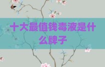 十大最值钱毒液是什么牌子