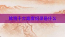 体育十大难度纪录是什么