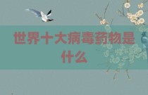世界十大病毒药物是什么