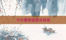 十大奢侈品香水排名