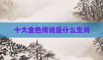 十大金色传说是什么生肖