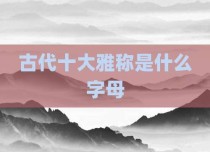 古代十大雅称是什么字母