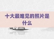 十大最难见的照片是什么