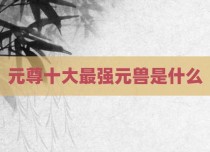 元尊十大最强元兽是什么