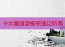 十大禁曲恐怖歌曲让听吗