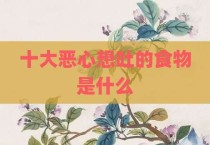 十大恶心想吐的食物是什么