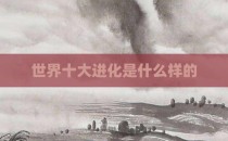 世界十大进化是什么样的