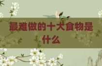 最难做的十大食物是什么