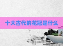 十大古代的花冠是什么