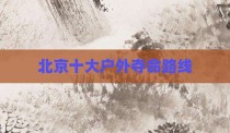 北京十大户外夺命路线