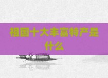 祖国十大丰富特产是什么