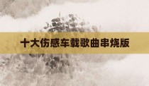 十大伤感车载歌曲串烧版
