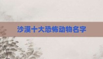 沙漠十大恐怖动物名字