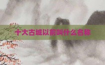 十大古城以前叫什么名称