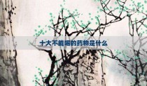 十大不能喝的药物是什么
