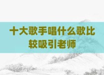十大歌手唱什么歌比较吸引老师