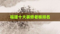 福建十大装修老板排名