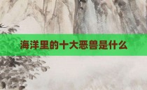 海洋里的十大恶兽是什么